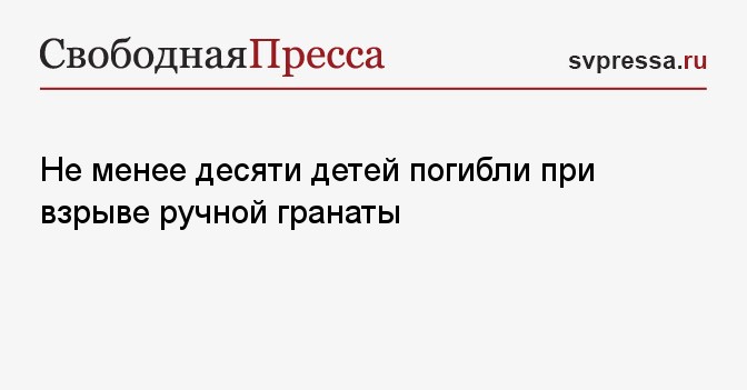 Не менее десяти детей погибли при взрыве ручной гранаты ...