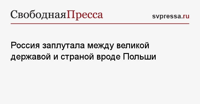 Россия заплутала между великой державой и страной вроде Польши