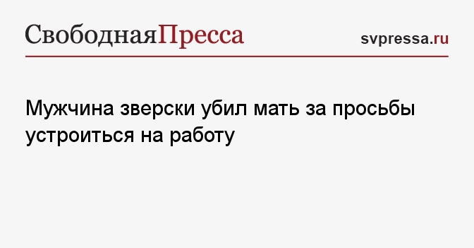 Мужчина зверски убил мать за просьбы устроиться наработу