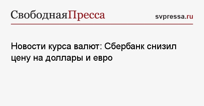 Новости курса валют: Сбербанк снизил цену на доллары и евро - Свободная ...
