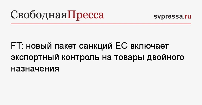 FT: новый пакет санкций ЕС включает экспортный контроль на товары ...