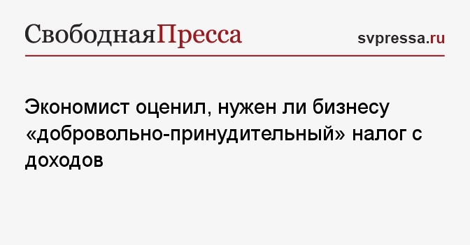 Экономист оценил, нужен ли бизнесу «добровольно-принудительный» налог с доходов - Свободная Пресса - Новости экономики. Экономика России. Экономика России сегодня. Новости России. Россия новости. Россия. Экономика. Новости. Экономика 2023