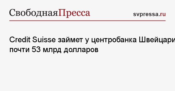 Credit Suisse займет у центробанка Швейцарии почти 53 млрд долларов - Свободная Пресса - Банк. Банки. Новости. Новости сегодня. Новости банков. Риски. Банковские новости. Банковская система. Банковские риски. Новости сегодня. Новости дня.