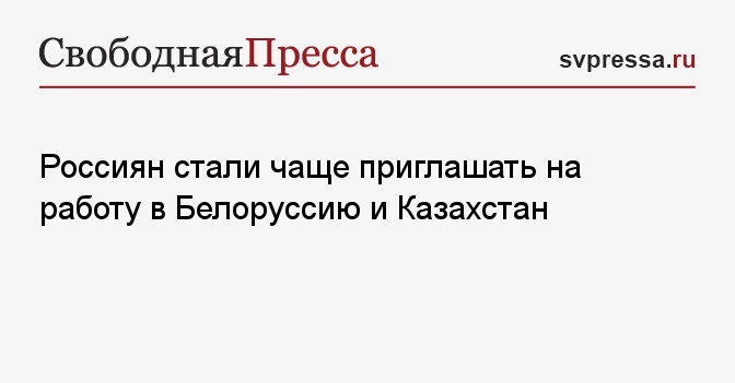 Россиян стали чаще приглашать на работу в Белоруссию и Казахстан