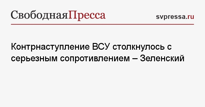 Контрнаступление ВСУ столкнулось с серьезным сопротивлением – Зеленский ...