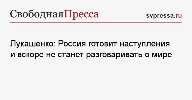 Лукашенко Россия готовит наступление и вскоре не станет разговаривать о мире Свободная Пресса 