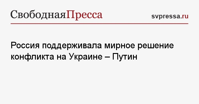 Россия поддерживала мирное решение конфликта на Украине – Путин ...