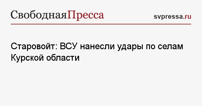 Старовойт: ВСУ нанесли удары по селам Курской области - Свободная ...
