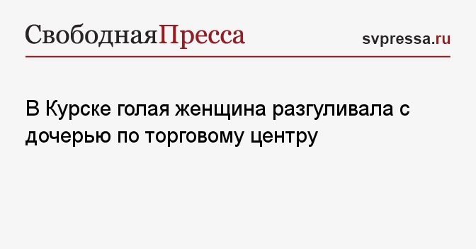 В Курске голая женщина разгуливала с дочерью по торговому центру