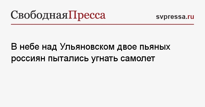 В небе над Ульяновском двое пьяных россиян пытались угнать самолет ...