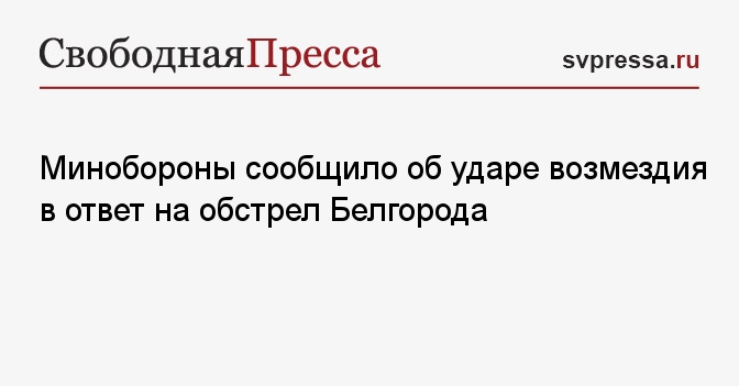 Минобороны сообщило об ударе возмездия в ответ на обстрел Белгорода - СвПресса - Новости. Новости сегодня. Новости мира и России