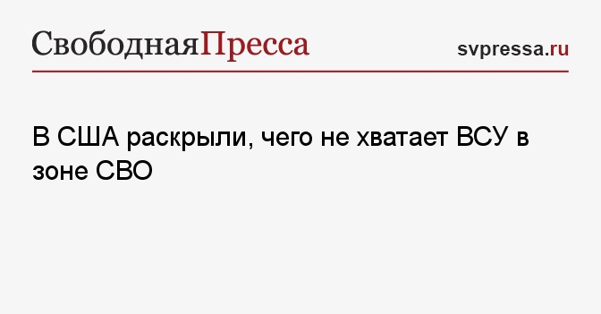 В США раскрыли, чего не хватает ВСУ в зоне СВО - Свободная Пресса - СВО ...