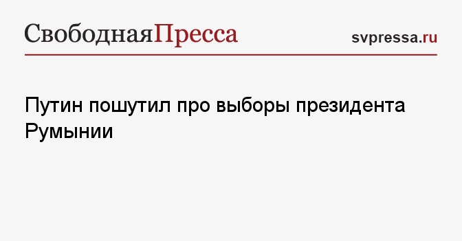 Путин пошутил про выборы президента Румынии - Свободная Пресса ...