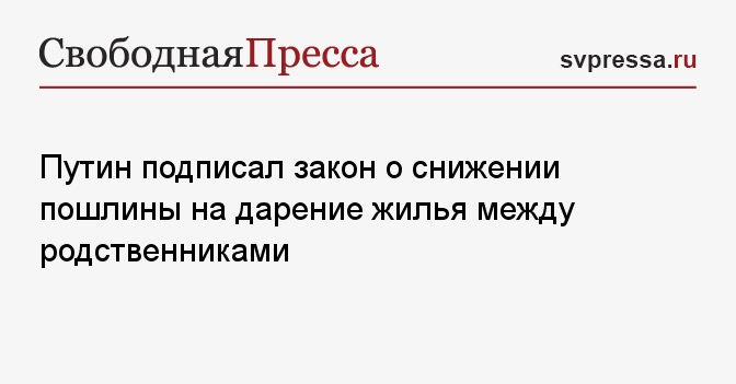 Путин подписал закон о снижении пошлины на дарение жилья между родственниками