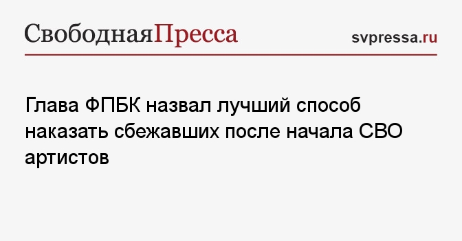 Глава ФПБК назвал лучший способ наказать сбежавших после начала СВО артистов