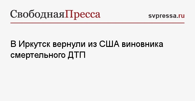 В Иркутск вернули из США виновника смертельного ДТП