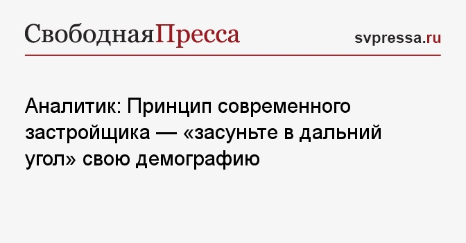 Аналитик: Принцип современного застройщика — «засуньте в дальний угол» свою демографию
