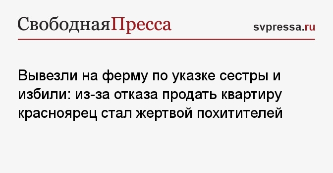 Вывезли на ферму по указке сестры и избили: из-за отказа продать квартиру красноярец стал жертвой похитителей