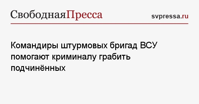 Командиры штурмовых бригад ВСУ помогают криминалу грабить подчинённых