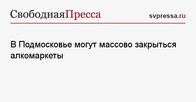 В Подмосковье могут массово закрыться алкомаркеты
