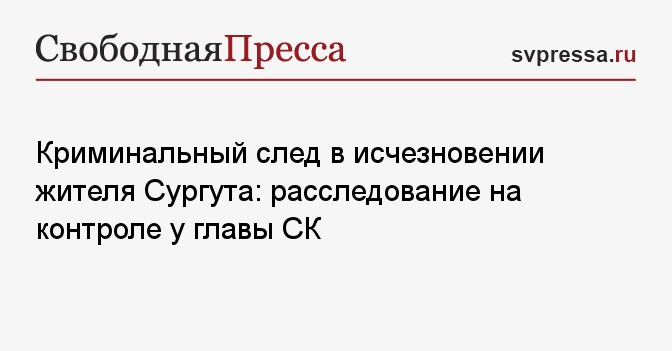Криминальный след в исчезновении жителя Сургута: расследование на контроле у главы СК