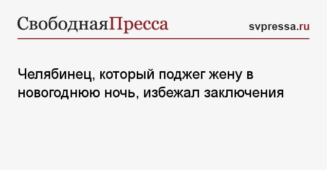 Челябинец, который поджег жену в новогоднюю ночь, избежал заключения