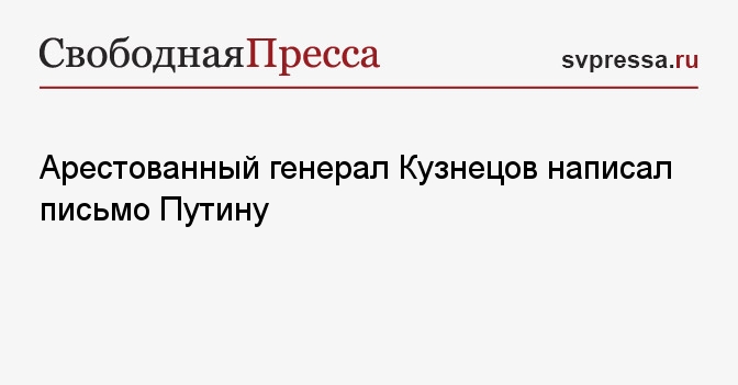 Арестованный генерал Кузнецов написал письмо Путину