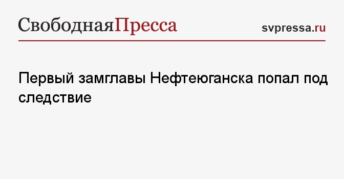 Первый замглавы Нефтеюганска попал под следствие