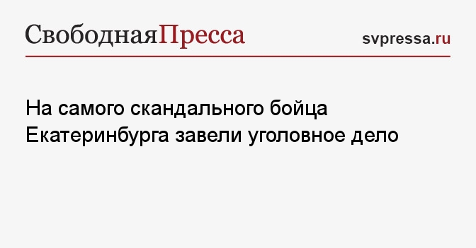На самого скандального бойца Екатеринбурга завели уголовное дело