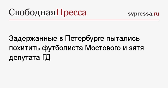 Задержанные в Петербурге пытались похитить футболиста Мостового и зятя депутата ГД
