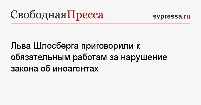 Льва Шлосберга приговорили к обязательным работам за нарушение закона об иноагентах