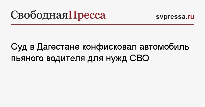 Суд в Дагестане конфисковал автомобиль пьяного водителя для нужд СВО