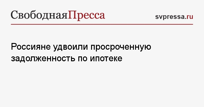 Россияне удвоили просроченную задолженность по ипотеке