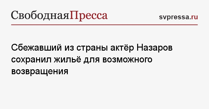 Сбежавший из страны актёр Назаров сохранил жильё для возможного возвращения