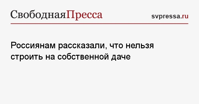 Россиянам рассказали, что нельзя строить на собственной даче