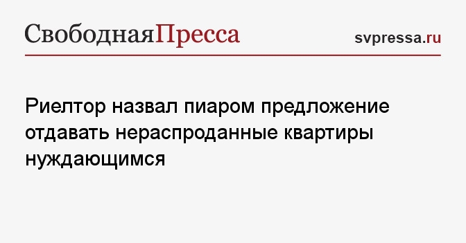 Риелтор назвал пиаром предложение отдавать нераспроданные квартиры нуждающимся