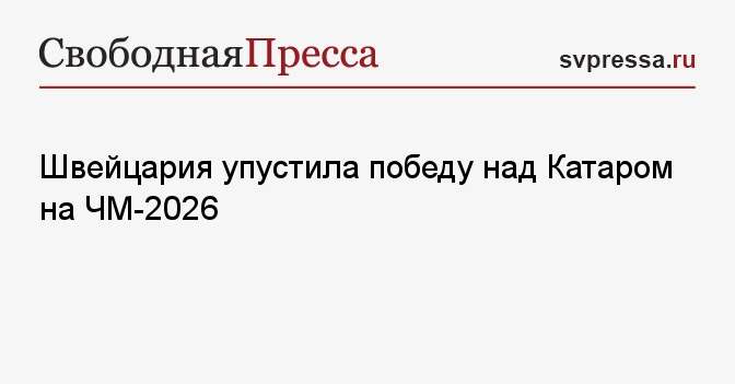 Швейцария упустила победу над Катаром на ЧМ-2026